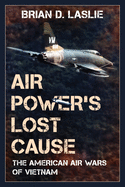 Air Power's Lost Cause: The American Air Wars of Vietnam