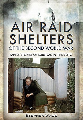 Air Raid Shelters of the Second World War: Family Stories of Survival in the Blitz - Wade, Stephen