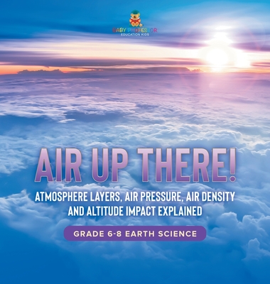 Air Up There! Atmosphere Layers, Air Pressure, Air Density and Altitude Impact Explained Grade 6-8 Earth Science - Baby Professor