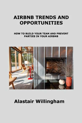 Airbnb Trends and Opportunities: How to Build Your Team and Prevent Parties in Your Airbnb - Willingham, Alastair