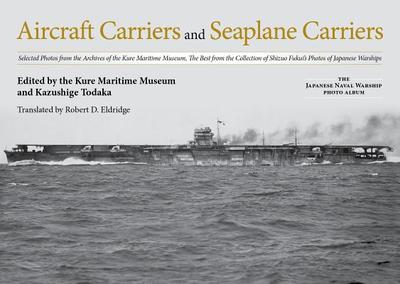 Aircraft Carriers and Seaplane Carriers: Selected Photos from the Archives of the Kure Maritime Museum; The Best from the Collection of Shizuo Fukui's Photos of Japanese Warships - Todaka, Kazushige (Editor), and Eldridge, Robert D (Translated by)