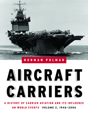 Aircraft Carriers, Volume 2: A History of Carrier Aviation and Its Influence on World Events, 1946-2006 - Polmar, Norman