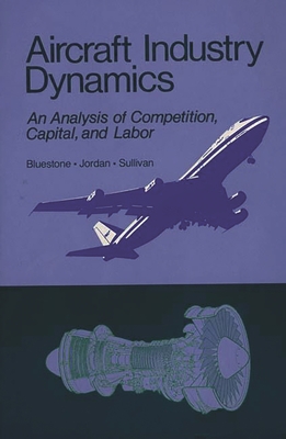 Aircraft Industry Dynamics: An Anlaysis of Competition, Capital, and Labor - Bluestone, Barry, and Jordan, Peter, and Sullivan, Mark