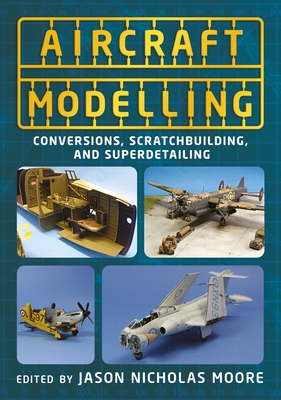 Aircraft Modelling: Conversions, Scratchbuilding and Superdetailing - Moore, Jason Nicholas
