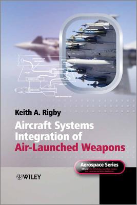 Aircraft Systems Integration of Air-Launched Weapons - Rigby, Keith A., and Belobaba, Peter (Series edited by), and Cooper, Jonathan, O.B.E. (Series edited by)