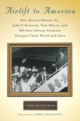 Airlift to America: How Barack Obama, Sr., John F. Kennedy, Tom Mboya, and 800 East African Students Changed Their World and Ours - Shachtman, Tom