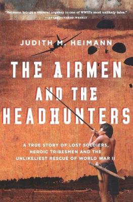 Airmen and the Headhunters: A True Story of Lost Soldiers, Heroic Tribesmen and the Unlikeliest Rescue of World War II - Heimann, Judith M