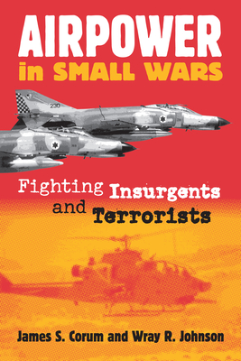 Airpower in Small Wars: Fighting Insurgents and Terrorists - Corum, James S, and Johnson, Wray