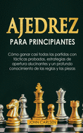 Ajedrez para Principiantes: Cmo ganar casi todas las partidas con tcticas sencillas y probadas, estrategias de apertura comprobadas y un conocimiento completo de las reglas y las piezas [Chess for Beginners]