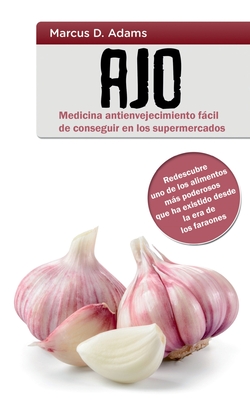 Ajo - Medicina Antienvejecimiento Facil de Conseguir En Los Supermercados: Redescubre Uno de Los Alimentos Mas Poderosos Que Ha Existido Desde La Era de Los Faraones - Adams, Marcus D