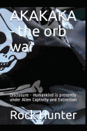 Akakaka - The Orb War: Disclosure - Humankind Is Presently Under Alien Captivity and Extinction