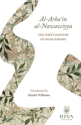 Al-Arba'in al-Nawawiyya: The Forty Hadiths of Imam Nawawi - Al-Nawawi, Yahya Ibn Sharaf, and Williams, Khalid (Translated by), and Waley, Muhammad Isa (Editor)