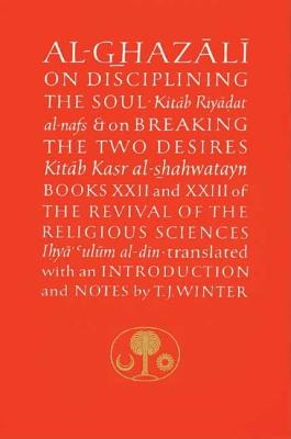 Al-Ghazali on Disciplining the Soul & on Breaking the Two Desires: Books XXII and XXIII of the Revival of the Religious Sciences - Al-Ghazali, Abu Hamid Muhammad, and Winter, T J (Translated by)