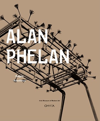 Alan Phelan: Fragile Absolutes - Kissane, Sean (Text by), and Bjelic, Du An (Text by), and Juncosa, Enrique (Foreword by)