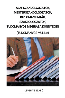 Alapszakdolgozatok, Mesterszakdolgozatok, Diplomamunkk, Szakdolgozatok, Tudomnyos Meg?rsa Knnyed?n (Tudomnyos Munka) - Szab?, Levente