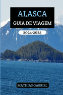 Alasca Guia de Viagem 2024 - 2025: Seu recurso completo para aventuras inesquec?veis com insights essenciais