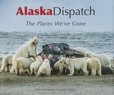 Alaska Dispatch: The Places We've Gone - Campbell, Mike (Editor), and Hopfinger, Tony (Editor), and Holmes, Loren (Photographer)