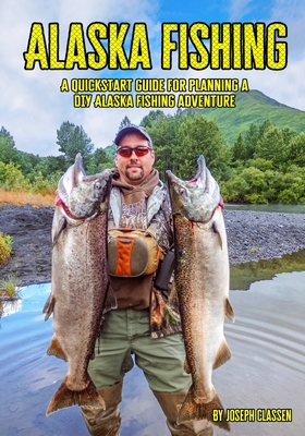 Alaska Fishing: A Quickstart Guide for Planning a DIY Alaska Fishing Adventure - Classen, Joseph