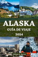 Alaska Gua de Viaje 2024: Su manual de viaje esencial para explorar los lugares inexplorados de belleza, vida silvestre y aventuras de la ltima frontera