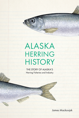 Alaska Herring History: The Story of Alaska's Herring Fisheries and Industry - Mackovjak, James