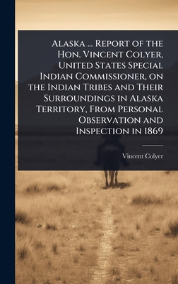 Alaska ... Report of the Hon. Vincent Colyer, United States Special Indian Commissioner, on the Indian Tribes and Their Surroundings in Alaska Territory, From Personal Observation and Inspection in 1869 - Colyer, Vincent