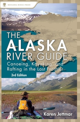 Alaska River Guide: Canoeing, Kayaking, and Rafting in the Last Frontier - Jettmar, Karen