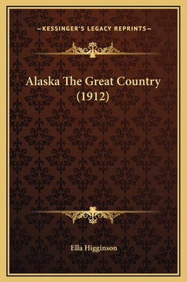 Alaska the Great Country (1912) - Higginson, Ella