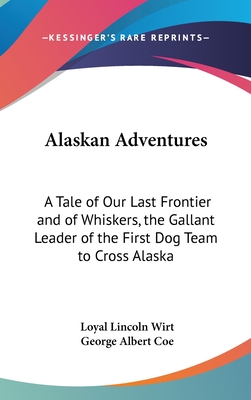 Alaskan Adventures: A Tale of Our Last Frontier and of Whiskers, the Gallant Leader of the First Dog Team to Cross Alaska - Wirt, Loyal Lincoln, and Coe, George Albert (Introduction by)