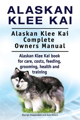 Alaskan Klee Kai. Alaskan Klee Kai Complete Owners Manual. Alaskan Klee Kai book for care, costs, feeding, grooming, health and training. - Moore, Asia, and Hoppendale, George