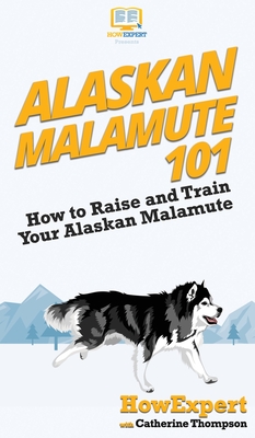 Alaskan Malamute 101: How to Raise and Train Your Alaskan Malamute - Howexpert, and Thompson, Catherine