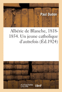 Alb?ric de Blanche, 1818-1854. Un Jeune Catholique d'Autrefois