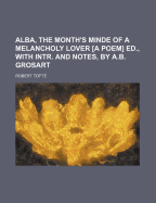 Alba, the Month's Minde of a Melancholy Lover [A Poem] Ed., with Intr. and Notes, by A.B. Grosart