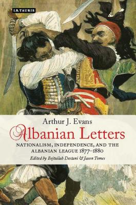 Albanian Letters: Nationalism, Independence and the Albanian League - Evans, Arthur, Professor, and Destani, Bejtullah D (Editor), and Tomes, Jason (Editor)