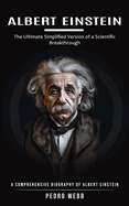 Albert Einstein: The Ultimate Simplified Version of a Scientific Breakthrough (A Comprehensive Biography of Albert Einstein)