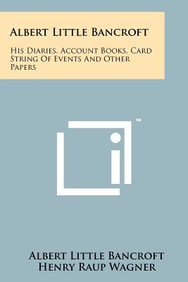 Albert Little Bancroft: His Diaries, Account Books, Card String Of Events And Other Papers - Bancroft, Albert Little, and Wagner, Henry Raup