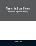 Alberta, past and present: historical and biographical (Volume I)