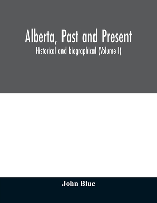 Alberta, past and present: historical and biographical (Volume I) - Blue, John