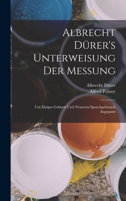 Albrecht D?rer's Unterweisung Der Messung: Um Einiges Gek?rzt Und Neuerem Sprachgebrauch Angepasst (Classic Reprint) - Durer, Albrecht