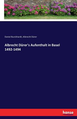 Albrecht Durer's Aufenthalt in Basel 1492-1494 - Burckhardt, Daniel, and Durer, Albrecht