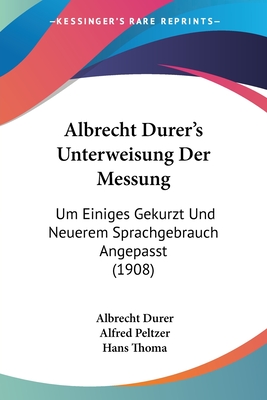 Albrecht Durer's Unterweisung Der Messung: Um Einiges Gekurzt Und Neuerem Sprachgebrauch Angepasst (1908) - Durer, Albrecht, and Peltzer, Alfred (Editor), and Thoma, Hans (Foreword by)