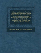 Album Academicum Van Het Athenaeum Illustre En Van de Universiteit Van Amsterdam, Bevattende de Namen Der Hoogleeraren En Leeraren Van 1632 Tot 1882, En Der Studenten Van 1799 Tot 1882