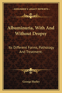 Albuminuria, with and Without Dropsy: Its Different Forms, Pathology, and Treatment