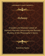 Alchemy: A Golden and Blessed Casket of Nature's Marvels Concerning the Blessed Mystery of the Philosopher's Stone