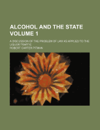 Alcohol and the State; A Discussion of the Problem of Law as Applied to the Liquor Traffic Volume 1