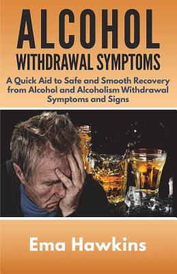 Alcohol Withdrawal Symptoms: A Quick Aid to Safe and Smooth Recovery from Alcohol and Alcoholism Withdrawal Symptoms - Hawkins, Ema