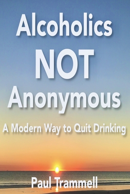 Alcoholics Not Anonymous, a Modern Way to Quit Drinking - Trammell, Paul