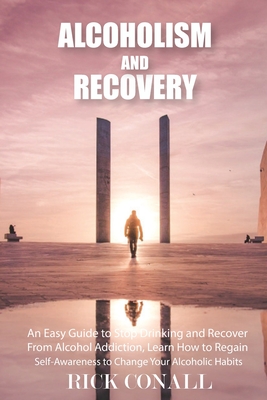 Alcoholism and Recovery: An Easy Guide to Stop Drinking and Recover from Alcohol Addiction, Learn How to Regain Self-Awareness to Change your Alcoholic Habits - Conall, Rick