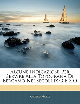 Alcune Indicazioni Per Servire Alla Topografia Di Bergamo Nei Secoli IX.O E X.O - Mazzi, Angelo