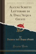 Alcuni Scritti Letterari Di A. Dall'acqua Giusti (Classic Reprint)