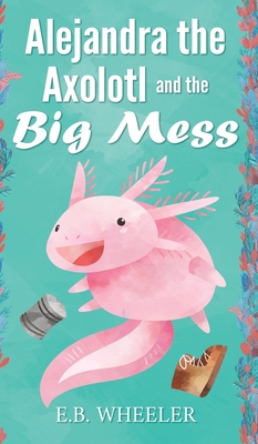 Alejandra the Axolotl and the Big Mess - Wheeler, E B